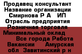 Продавец-консультант › Название организации ­ Смирнова Р.А., ИП › Отрасль предприятия ­ Розничная торговля › Минимальный оклад ­ 30 000 - Все города Работа » Вакансии   . Амурская обл.,Завитинский р-н